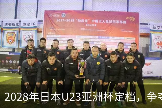 2028年日本U23亚洲杯定档，争夺奥运席位的激烈角逐开启